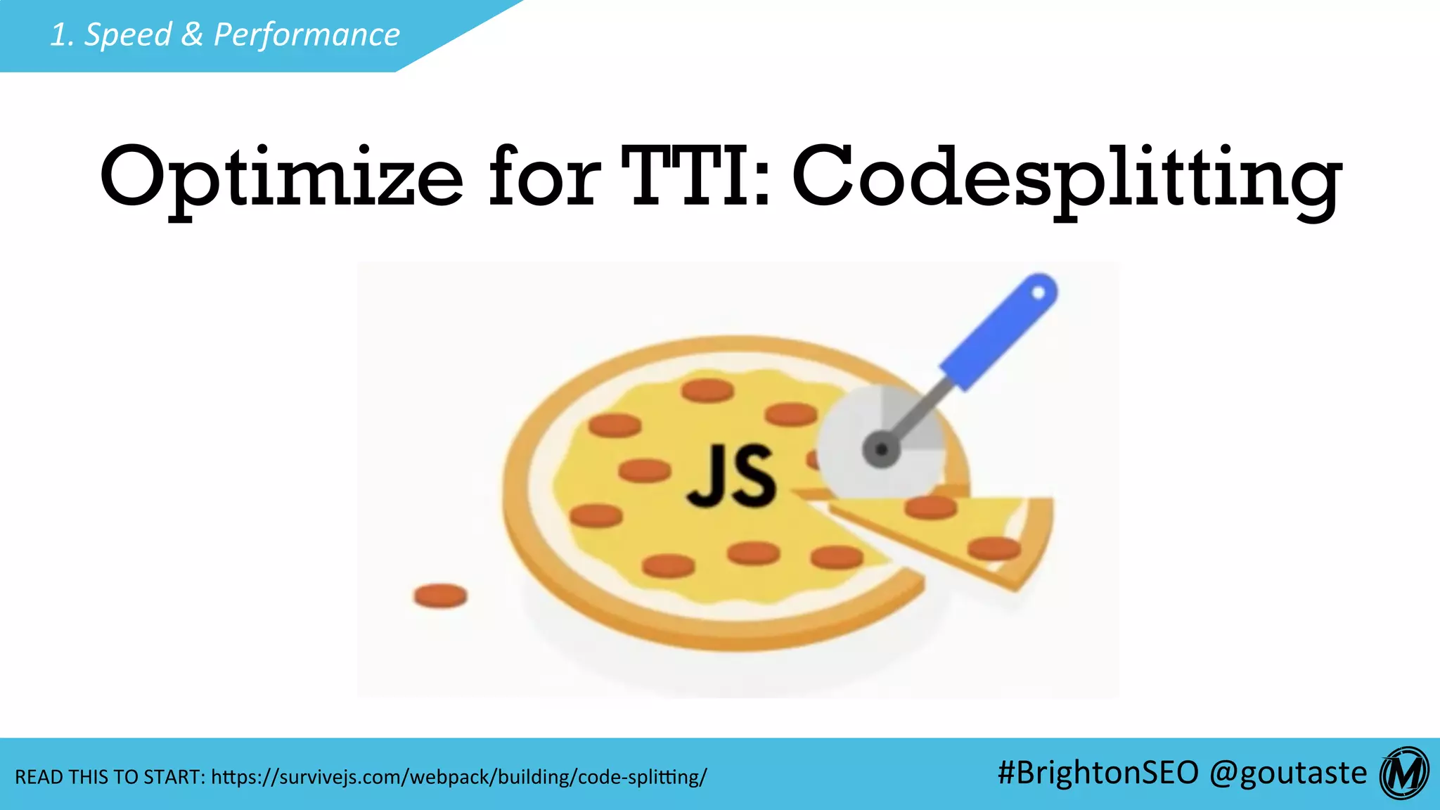 #BrightonSEO	@goutaste	
1.	Speed	&	Performance	
Optimize for TTI: Codesplitting
READ	THIS	TO	START:	hEps://survivejs.com/webpack/building/code-spliing/	
 