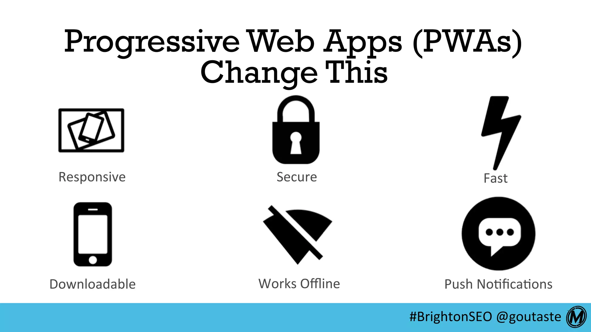 #BrightonSEO	@goutaste	
Responsive	 Secure	 Fast	
Downloadable	 Works	Oﬄine	 Push	No:ﬁca:ons	
Progressive Web Apps (PWAs)
Change This
 