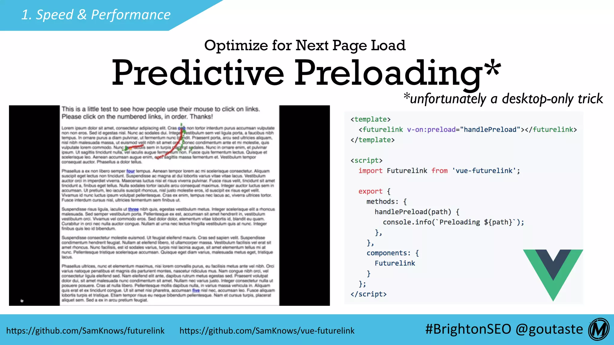 #BrightonSEO	@goutaste	
1.	Speed	&	Performance	
Predictive Preloading**unfortunately a desktop-only trick
hEps://blog.samknows.com/intelligent-page-preloading-with-futurelink-c1de25449dee	
VIDEO: see link below
 