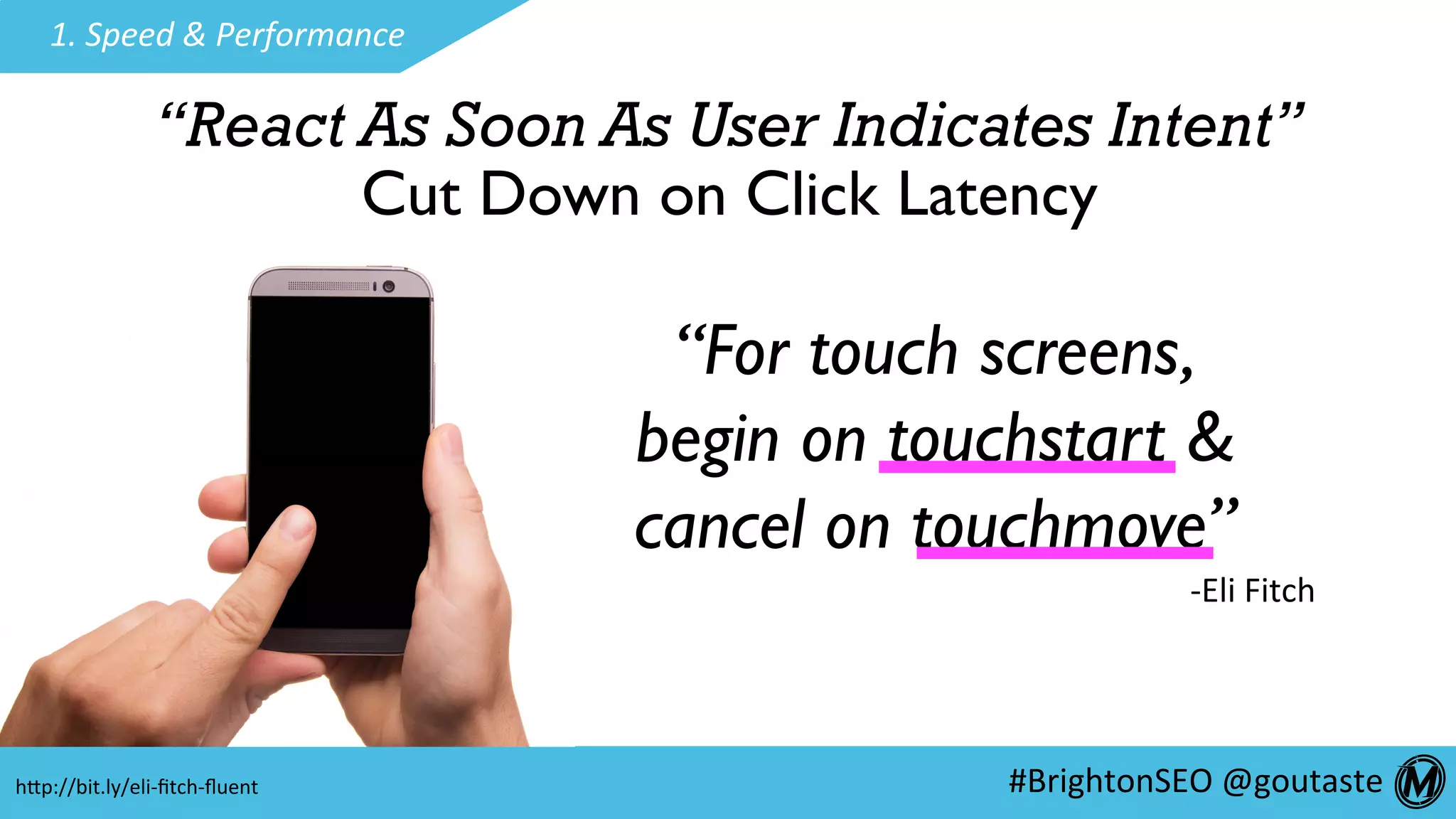 #BrightonSEO	@goutaste	
1.	Speed	&	Performance	
“React As Soon As User Indicates Intent”
Cut Down on Click Latency
“For touch screens,
begin on touchstart &
cancel on touchmove”
-Eli	Fitch	
hEp://bit.ly/eli-ﬁtch-ﬂuent	
 