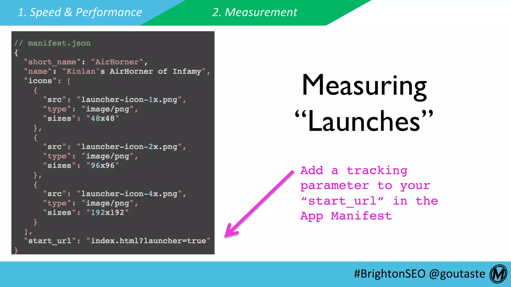 #BrightonSEO	@goutaste	
1.	Speed	&	Performance	 2.	Measurement	
Measuring
“Launches”
Add a tracking
parameter to your
“start_url” in the
App Manifest
 