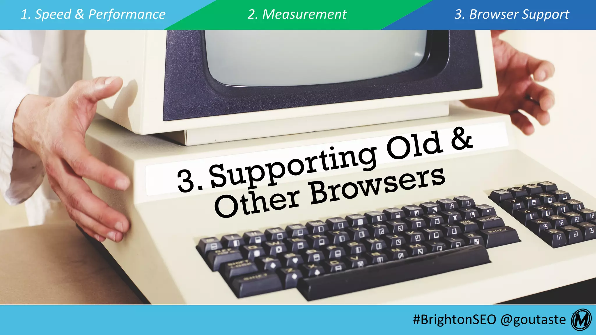 #BrightonSEO	@goutaste	
3. Supporting Old &
Other Browsers
1.	Speed	&	Performance	 2.	Measurement	 3.	Browser	Support	
 