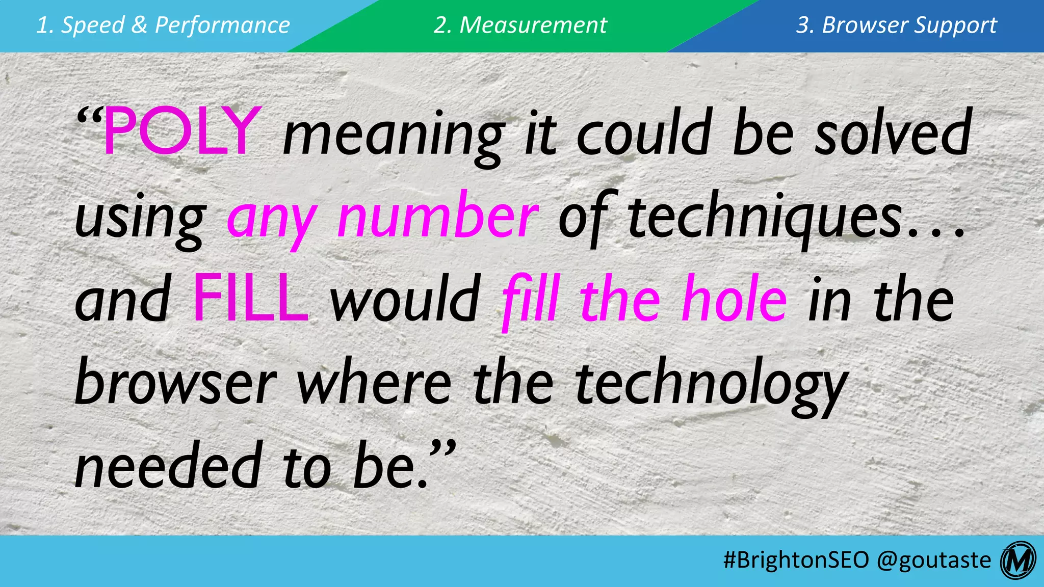 #BrightonSEO	@goutaste	
1.	Speed	&	Performance	 2.	Measurement	 3.	Browser	Support	
“POLY meaning it could be solved
using any number of techniques…
and FILL would ﬁll the hole in the
browser where the technology
needed to be.”
 