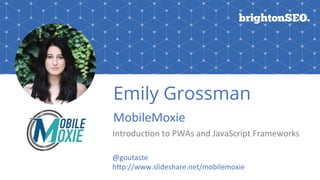 #BrightonSEO	@goutaste	
Emily Grossman
MobileMoxie	
Introduc:on	to	PWAs	and	JavaScript	Frameworks
@goutaste		
hEp://www.slideshare.net/mobilemoxie	
 