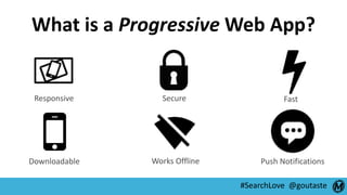 #SearchLove @goutaste
What is a Progressive Web App?
Responsive Secure Fast
Downloadable Works Offline Push Notifications
 