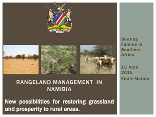 Beating
Famine in
Southern
Africa
15 April
2015
Emily Mutota
RANGELAND MANAGEMENT IN
NAMIBIA
New possibilities for restoring grassland
and prosperity to rural areas.
 