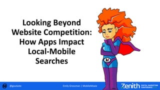 Looking Beyond
Website Competition:
How Apps Impact
Local-Mobile
Searches
@goutaste Emily Grossman | MobileMoxie
 