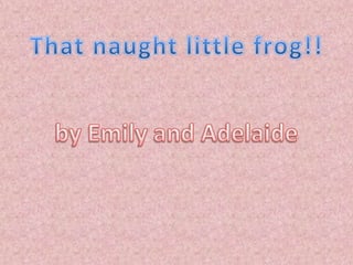 That naught little frog!! by Emily and Adelaide 