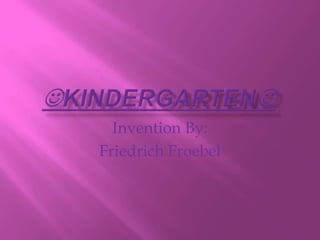 KINDERGARTEN Invention By: Friedrich Froebel 