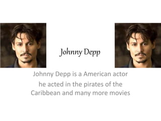 Johnny Depp
Johnny Depp is a American actor
he acted in the pirates of the
Caribbean and many more movies
 