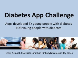 Diabetes App Challenge
Apps developed BY young people with diabetes
       FOR young people with diabetes




Emily Ashurst, Professor Jonathan Pinkney&Professor Ray Jones
 