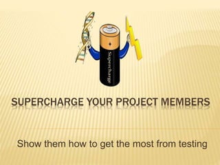 SUPERCHARGE YOUR PROJECT MEMBERS
Show them how to get the most from testing
 