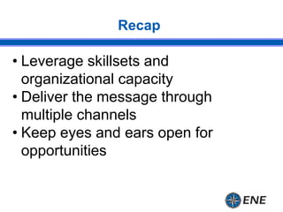 Recap
• Leverage skillsets and
organizational capacity
• Deliver the message through
multiple channels
• Keep eyes and ear...