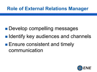 Role of External Relations Manager
 Develop compelling messages
 Identify key audiences and channels
 Ensure consistent...