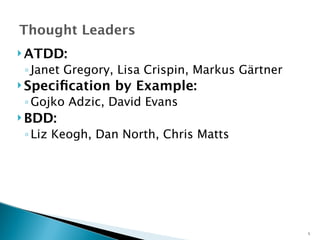 Thought Leaders 
ATDD: 
◦ Janet Gregory, Lisa Crispin, Markus Gärtner 
Specification by Example: 
◦Gojko Adzic, David Evans 
BDD: 
◦ Liz Keogh, Dan North, Chris Matts 
5 
 