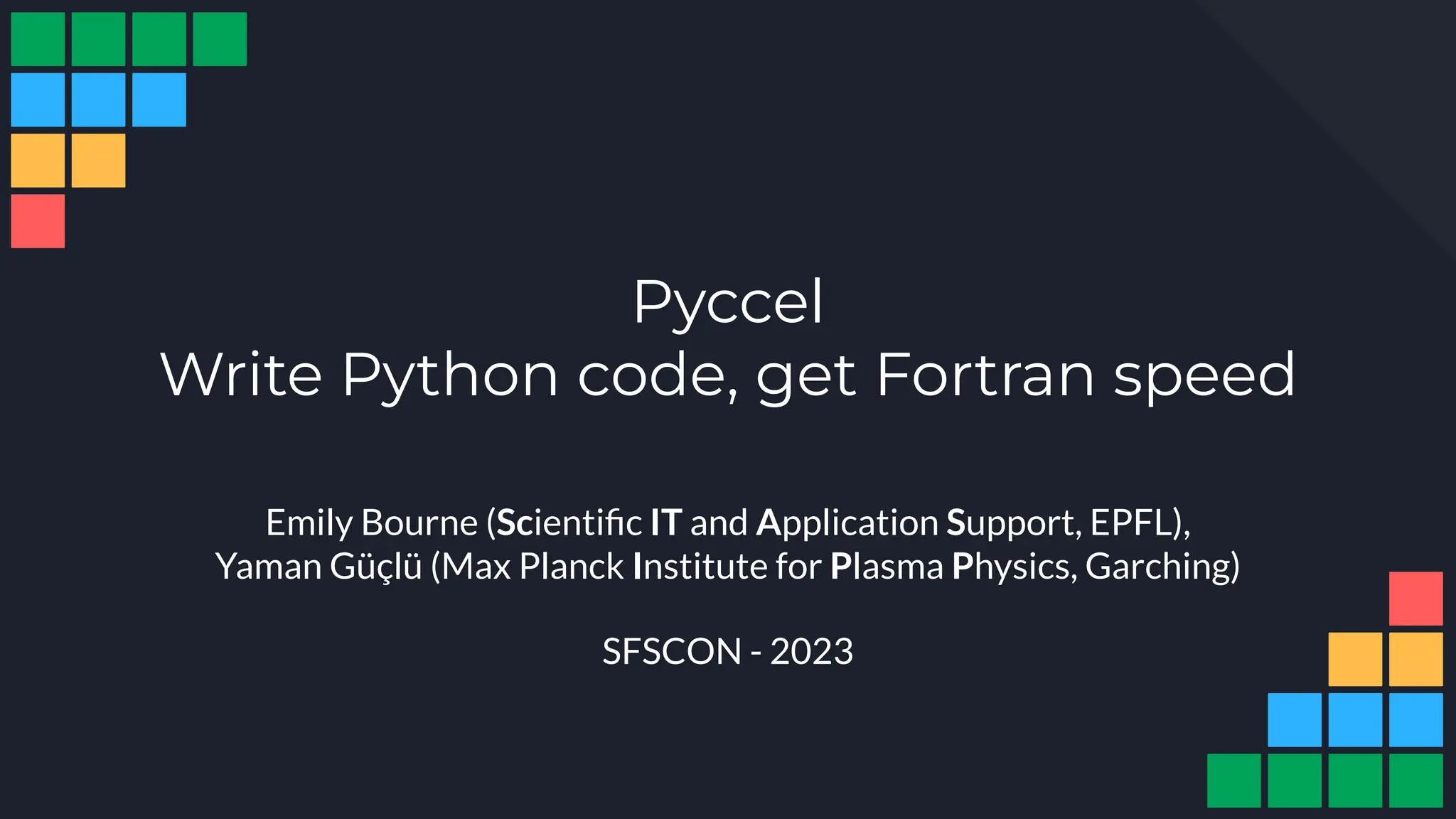 Pyccel
Write Python code, get Fortran speed
Emily Bourne (Scientiﬁc IT and Application Support, EPFL),
Yaman Güçlü (Max Planck Institute for Plasma Physics, Garching)
SFSCON - 2023
 