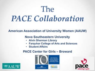 The
 PACE Collaboration
American Association of University Women (AAUW)
         Nova Southeastern University
          • Alvin Sherman Library
          • Farquhar College of Arts and Sciences
          • Student Affairs
        PACE Center for Girls – Broward
 