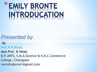Presented by
By
Prof.R.R.Borse,
Asst.Prof. & Head,
B.P. ARTS, S.M.A.Science & K.K.C.Commerce
College, Chalisgaon
ravindraborse1@gmail.com
*EMILY BRONTE
INTRODUCATION
 