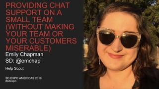 PROVIDING CHAT
SUPPORT ON A
SMALL TEAM
(WITHOUT MAKING
YOUR TEAM OR
YOUR CUSTOMERS
MISERABLE)
SD EXPO AMERICAS 2019
#sdexpo
Emily Chapman
SD: @emchap
Help Scout
 