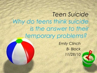 Teen Suicide
Why do teens think suicide
is the answer to their
temporary problems?
Emily Clinch
B- Block
11/28/10
 