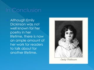 In ConclusionAlthough Emily Dickinson was not well known for her poetry in her lifetime, there is now an ample amount of her work for readers to talk about for another lifetime.