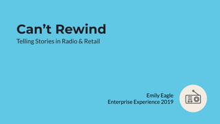 Can’t Rewind
Telling Stories in Radio & Retail
Emily Eagle
Enterprise Experience 2019
 