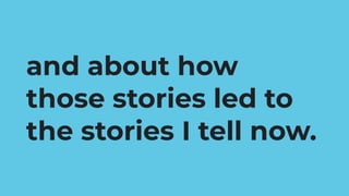 A story
about telling stories
and about how
those stories led to
the stories I tell now.
 