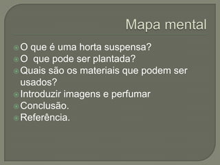 O   que é uma horta suspensa?
 O que pode ser plantada?
 Quais são os materiais que podem ser
  usados?
 Introduzir imagens e perfumar
 Conclusão.
 Referência.
 
