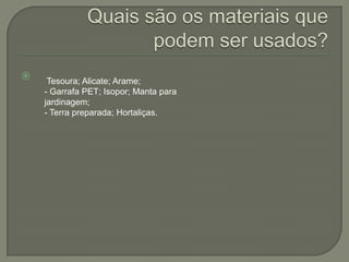     Tesoura; Alicate; Arame;
    - Garrafa PET; Isopor; Manta para
    jardinagem;
    - Terra preparada; Hortaliças.
 
