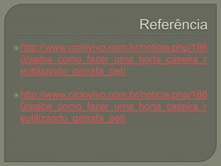  http://www.ciclovivo.com.br/noticia.php/186
 0/saiba_como_fazer_uma_horta_caseira_r
 eutilizando_garrafa_pet/

 http://www.ciclovivo.com.br/noticia.php/186
 0/saiba_como_fazer_uma_horta_caseira_r
 eutilizando_garrafa_pet/
 