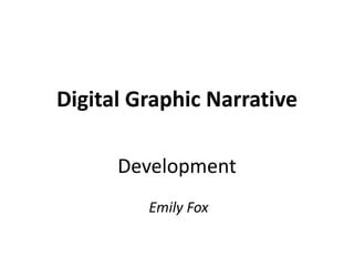 Digital Graphic Narrative 
Development 
Emily Fox 
 