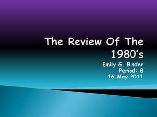 The Review Of The 1980’s Emily G. Binder Period: 8 16 May 2011 