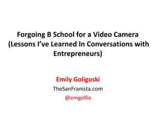 Forgoing B School for a Video Camera  (Lessons I’ve Learned In Conversations with Entrepreneurs)   Emily Goligoski TheSanFranista.com @emgollie 