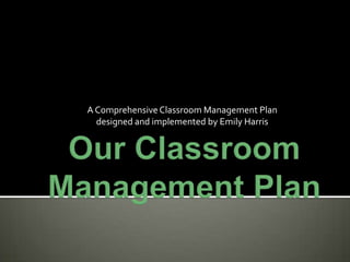 A Comprehensive Classroom Management Plan
designed and implemented by Emily Harris

 