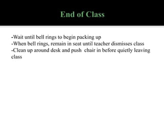-Wait until bell rings to begin packing up
-When bell rings, remain in seat until teacher dismisses class
-Clean up around desk and push chair in before quietly leaving
class

 
