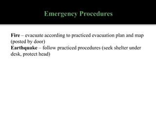 Fire – evacuate according to practiced evacuation plan and map
(posted by door)
Earthquake – follow practiced procedures (seek shelter under
desk, protect head)

 