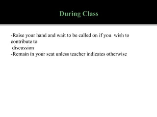 -Raise your hand and wait to be called on if you wish to
contribute to
discussion
-Remain in your seat unless teacher indicates otherwise

 