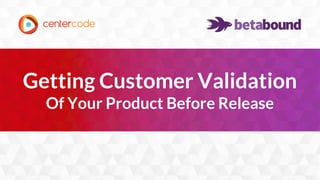 1
Getting Customer Validation
Of Your Product Before Release
 