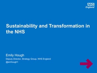 Emily Hough
Deputy Director, Strategy Group, NHS England
@emhough1
Sustainability and Transformation in
the NHS
 