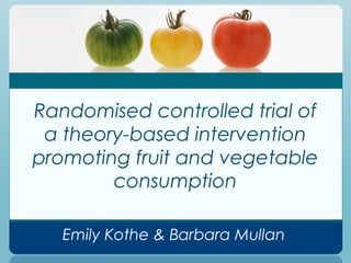 Randomised controlled trial of
 a theory-based intervention
promoting fruit and vegetable
        consumption

   Emily Kothe & Barbara Mullan
 