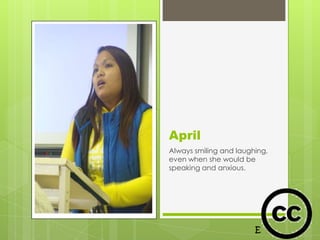 April
Always smiling and laughing,
even when she would be
speaking and anxious.
 