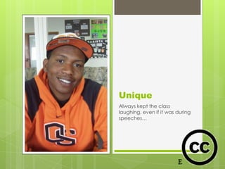 Unique
Always kept the class
laughing, even if it was during
speeches…
 
