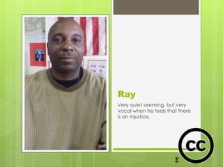 Ray
Very quiet seeming, but very
vocal when he feels that there
is an injustice.
 