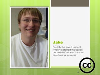 Jake
Possibly the shyest student
when we started this course,
but now he’s one of the most
entertaining speakers.
 