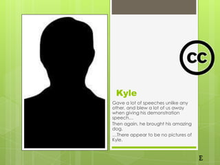 Kyle
Gave a lot of speeches unlike any
other, and blew a lot of us away
when giving his demonstration
speech…
Then again, he brought his amazing
dog.
…There appear to be no pictures of
Kyle.
 