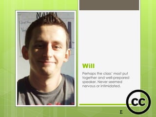 Will
Perhaps the class’ most put
together and well-prepared
speaker. Never seemed
nervous or intimidated.
 