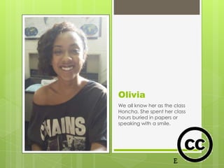 Olivia
We all know her as the class
Honcha. She spent her class
hours buried in papers or
speaking with a smile.
 