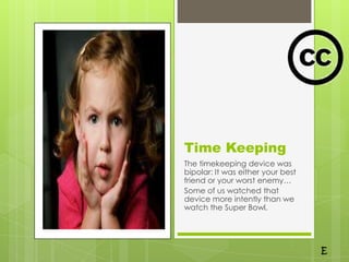 Time Keeping
The timekeeping device was
bipolar: It was either your best
friend or your worst enemy…
Some of us watched that
device more intently than we
watch the Super Bowl.
 