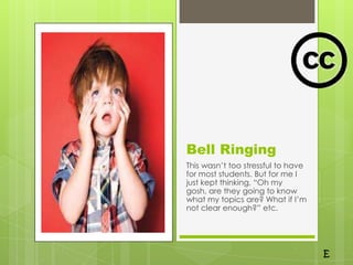 Bell Ringing
This wasn’t too stressful to have
for most students. But for me I
just kept thinking, “Oh my
gosh, are they going to know
what my topics are? What if I’m
not clear enough?” etc.
 