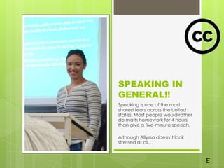 SPEAKING IN
GENERAL!!
Speaking is one of the most
shared fears across the United
states. Most people would rather
do math homework for 4 hours
than give a five-minute speech.

Although Allyssa doesn’t look
stressed at all…
 